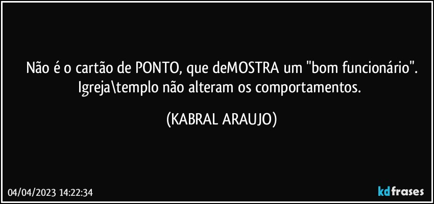 Não é o cartão de PONTO, que deMOSTRA um "bom funcionário".
Igreja\templo não alteram os comportamentos. (KABRAL ARAUJO)