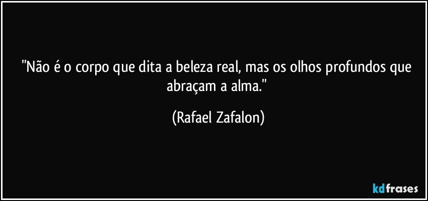 "Não é o corpo que dita a beleza real, mas os olhos profundos que abraçam a alma." (Rafael Zafalon)