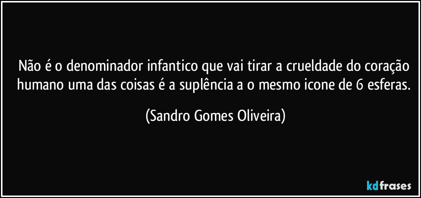 Não é o denominador infantico que vai tirar a crueldade do coração humano uma das coisas é a suplência a o mesmo icone de 6 esferas. (Sandro Gomes Oliveira)