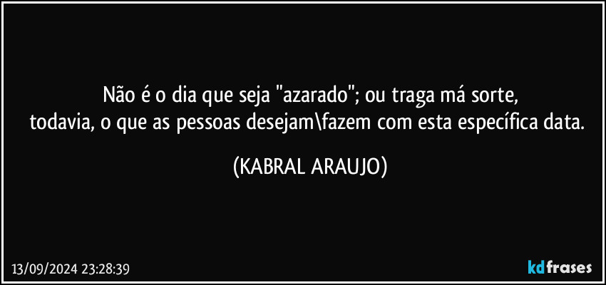 Não é o dia que seja "azarado"; ou traga má sorte,
todavia, o que as pessoas desejam\fazem com esta específica data. (KABRAL ARAUJO)