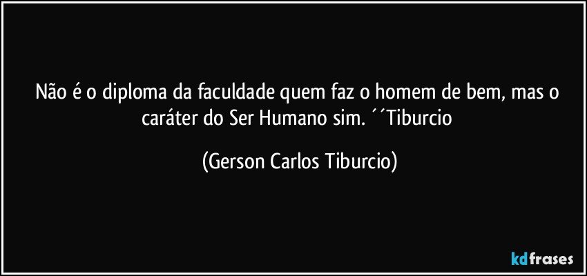 Não é o diploma da faculdade quem faz o homem de bem, mas o caráter do Ser Humano sim. ´´Tiburcio (Gerson Carlos Tiburcio)