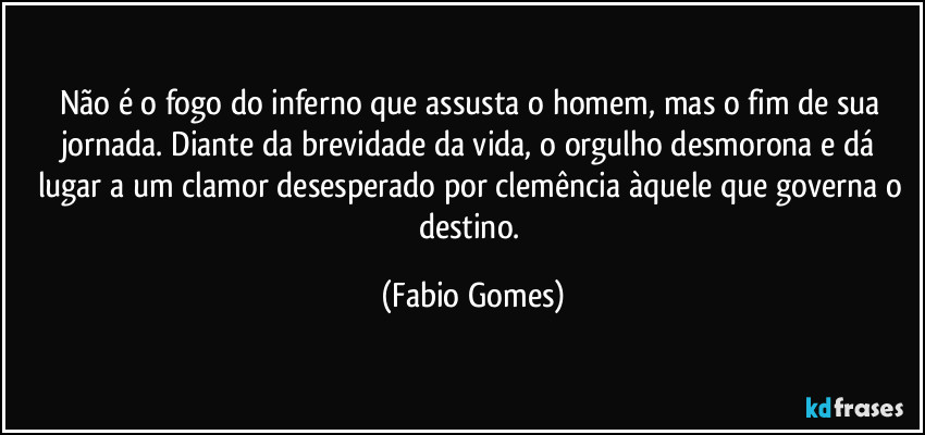 Não é o fogo do inferno que assusta o homem, mas o fim de sua jornada. Diante da brevidade da vida, o orgulho desmorona e dá lugar a um clamor desesperado por clemência àquele que governa o destino. (Fabio Gomes)