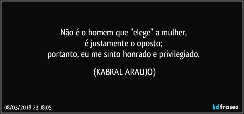 Não é o homem que "elege" a mulher, 
é justamente o oposto; 
portanto, eu me sinto honrado e privilegiado. (KABRAL ARAUJO)