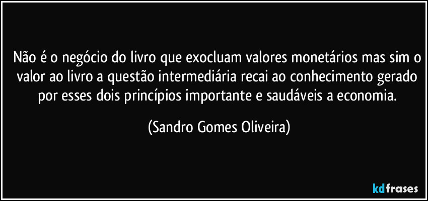 Não é o negócio do livro que exocluam valores monetários mas sim o valor ao livro a questão intermediária recai ao conhecimento gerado por esses dois princípios importante e saudáveis a economia. (Sandro Gomes Oliveira)