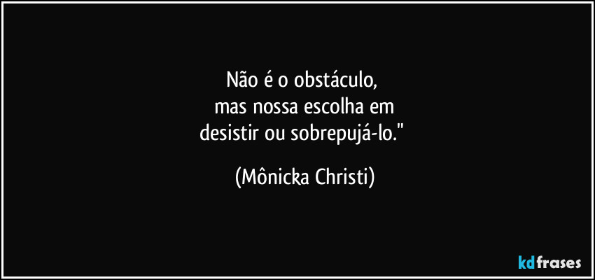 não é o obstáculo, 
mas nossa escolha em
 desistir ou sobrepujá-lo."⁠ (Mônicka Christi)