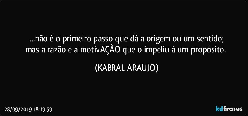 ...não é o primeiro passo que dá a origem ou um sentido;
mas a razão e a motivAÇÃO que o impeliu à um propósito. (KABRAL ARAUJO)