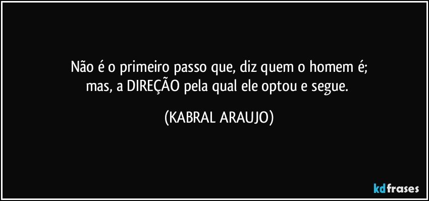 Não é o primeiro passo que, diz quem o homem  é;
mas, a DIREÇÃO pela qual ele optou e segue. (KABRAL ARAUJO)