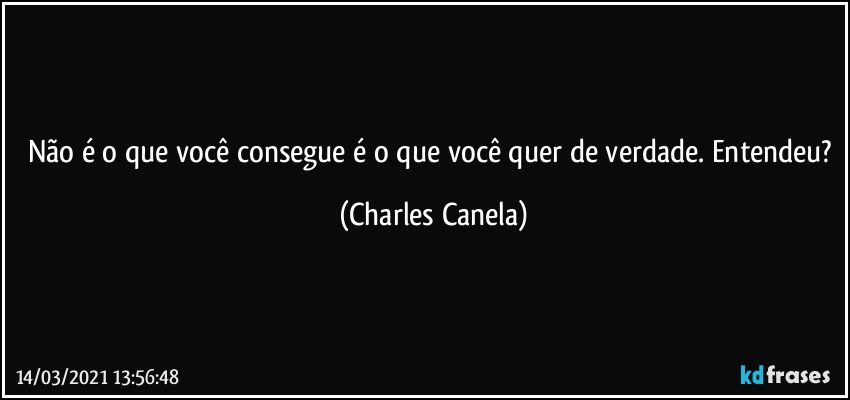 Não é o que você consegue é o que você quer de verdade. Entendeu? (Charles Canela)