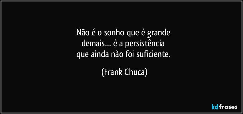 Não é o sonho que é grande 
demais… é a persistência 
que ainda não foi suficiente. (Frank Chuca)