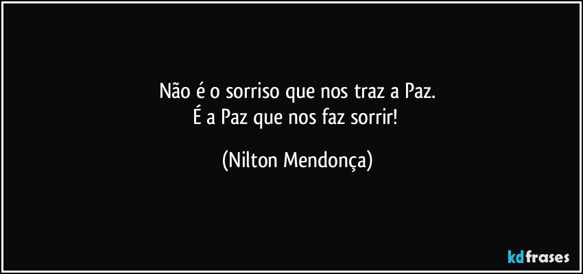 Não é o sorriso que nos traz a Paz.
É a Paz que  nos faz sorrir! (Nilton Mendonça)