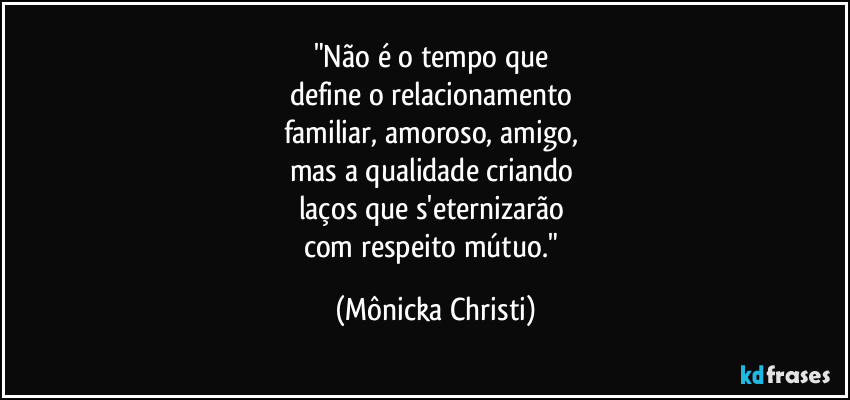 "Não é o tempo que 
define o relacionamento 
familiar, amoroso, amigo,  
mas a qualidade criando 
laços que s'eternizarão 
com respeito mútuo." (Mônicka Christi)