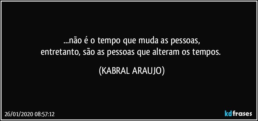 ...não é o tempo que muda as pessoas,
entretanto, são as pessoas que alteram os tempos. (KABRAL ARAUJO)