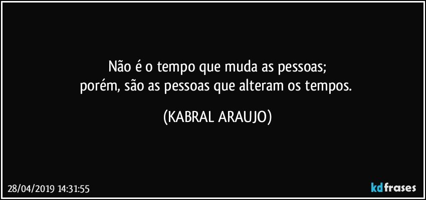 Não é o tempo que muda as pessoas;
porém, são as pessoas que alteram os tempos. (KABRAL ARAUJO)