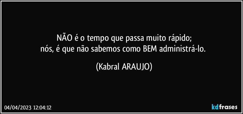 NÃO é o tempo que passa muito rápido;
nós, é que não sabemos como BEM administrá-lo. (KABRAL ARAUJO)