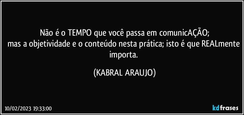 Não é o TEMPO que você passa em comunicAÇÃO;
mas a objetividade e o conteúdo nesta prática; isto é que REALmente importa. (KABRAL ARAUJO)