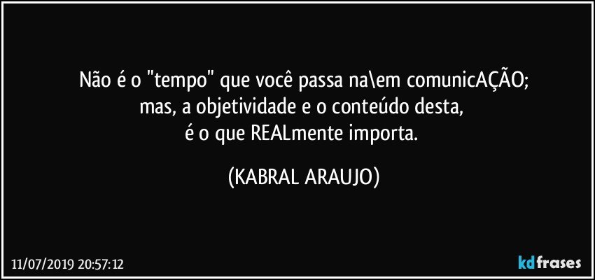 Não é o "tempo" que você passa na\em comunicAÇÃO;
mas, a objetividade e o conteúdo desta, 
é o que REALmente importa. (KABRAL ARAUJO)