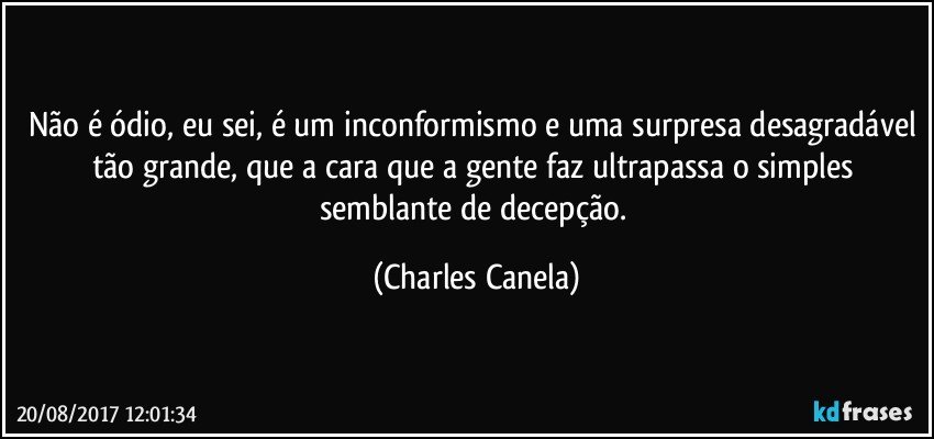 Não é ódio, eu sei, é um inconformismo e uma surpresa desagradável tão grande, que a cara que a gente faz ultrapassa o simples semblante de decepção. (Charles Canela)