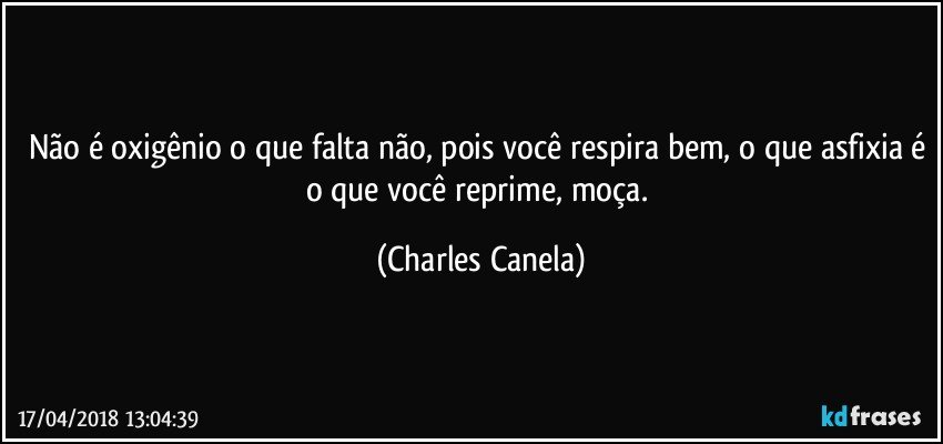 Não é oxigênio o que falta não, pois você respira bem, o que asfixia é o que você reprime, moça. (Charles Canela)