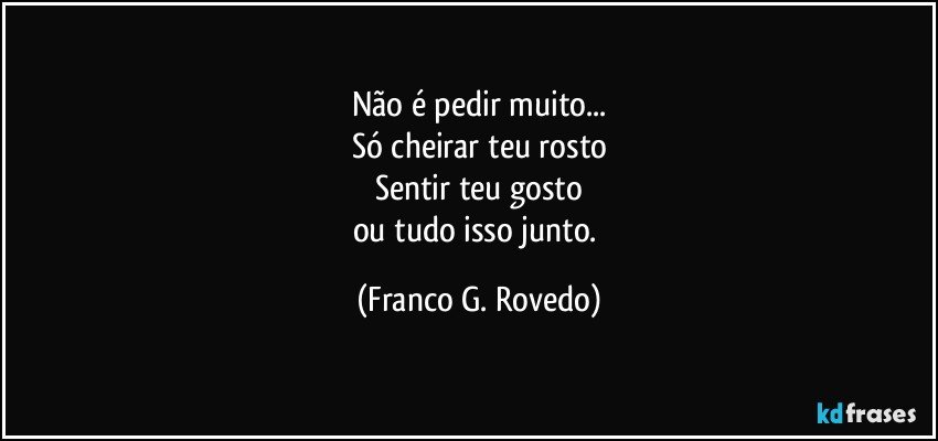 Não é pedir muito...
Só cheirar teu rosto
Sentir teu gosto
ou tudo isso junto. (Franco G. Rovedo)