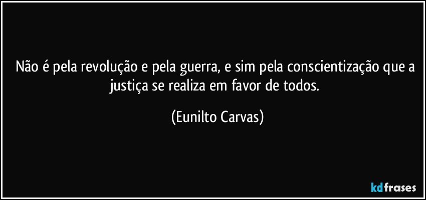 Não é pela revolução e pela guerra, e sim pela conscientização que a justiça se realiza em favor de todos. (Eunilto Carvas)