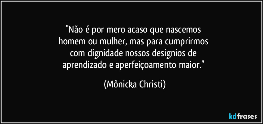 "Não é por mero acaso que nascemos 
homem ou mulher, mas para cumprirmos 
com dignidade nossos desígnios de 
aprendizado e aperfeiçoamento maior." (Mônicka Christi)