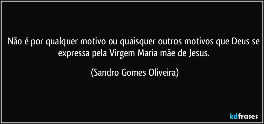 Não é por qualquer motivo ou quaisquer outros motivos que Deus se expressa pela Virgem Maria mãe de Jesus. (Sandro Gomes Oliveira)