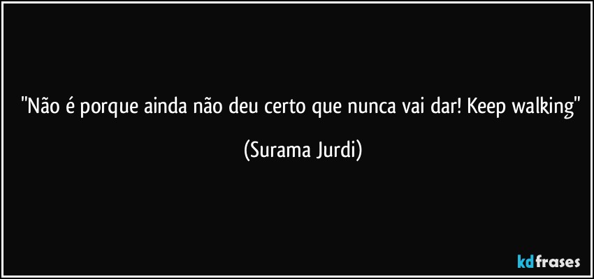 "Não é porque ainda não deu certo que nunca vai dar! Keep walking" (Surama Jurdi)