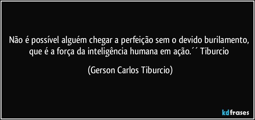 Não é possível alguém chegar a perfeição sem o devido burilamento, que é a força da inteligência humana em ação.´´ Tiburcio (Gerson Carlos Tiburcio)