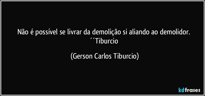 Não é possível se livrar da demolição si aliando ao demolidor. ´´Tiburcio (Gerson Carlos Tiburcio)