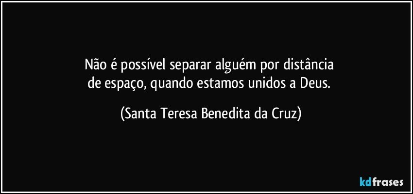 Não é possível separar alguém por distância 
de espaço, quando estamos unidos a Deus. (Santa Teresa Benedita da Cruz)