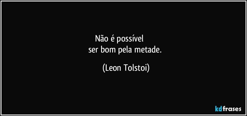 Não é possível                     
ser bom pela metade. (Leon Tolstoi)