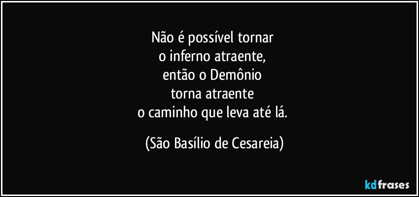 Não é possível tornar 
o inferno atraente, 
então o Demônio 
torna atraente 
o caminho que leva até lá. (São Basílio de Cesareia)