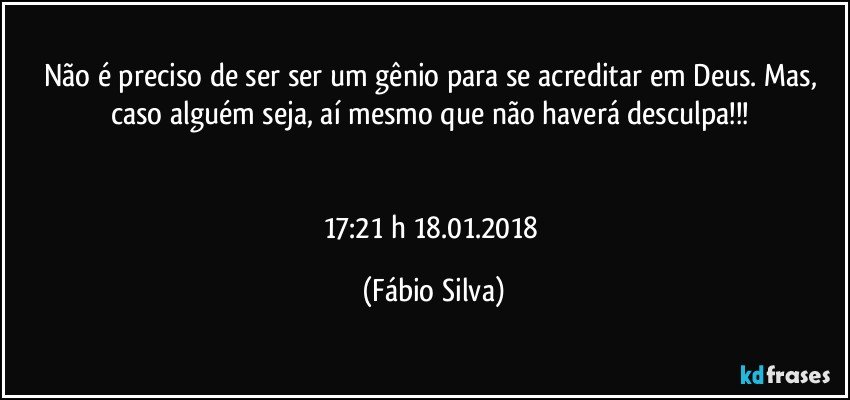 Não é preciso de ser ser um gênio para se acreditar em Deus. Mas, caso alguém seja, aí mesmo que não haverá desculpa!!! 


17:21 h 18.01.2018 (Fábio Silva)