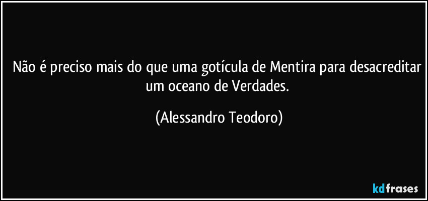 Não é preciso mais do que uma gotícula de Mentira para desacreditar um oceano de Verdades. (Alessandro Teodoro)