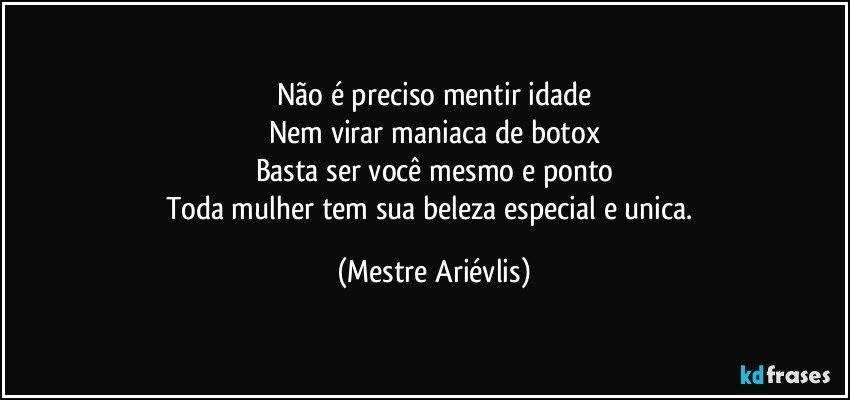 Não é preciso mentir idade
Nem virar maniaca de botox
Basta ser você mesmo e ponto
Toda mulher tem sua beleza especial e unica. (Mestre Ariévlis)