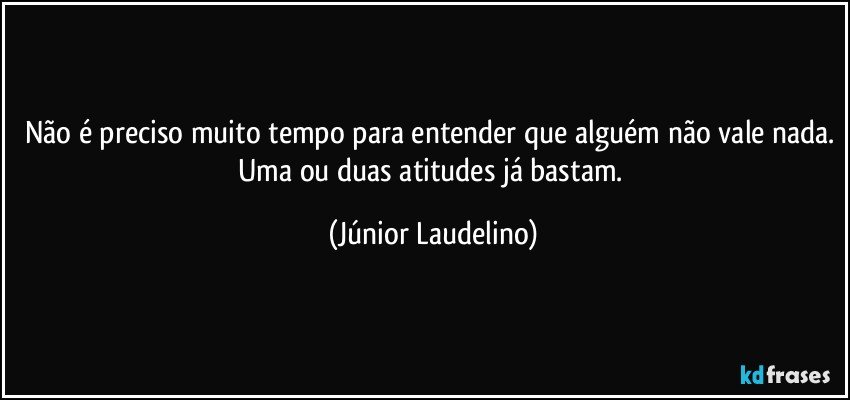 Não é preciso muito tempo para entender que alguém não vale nada. Uma ou duas atitudes já bastam. (Júnior Laudelino)