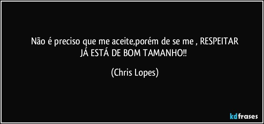 Não é preciso que me aceite,porém de se me , RESPEITAR
JÁ ESTÁ DE BOM TAMANHO!! (Chris Lopes)