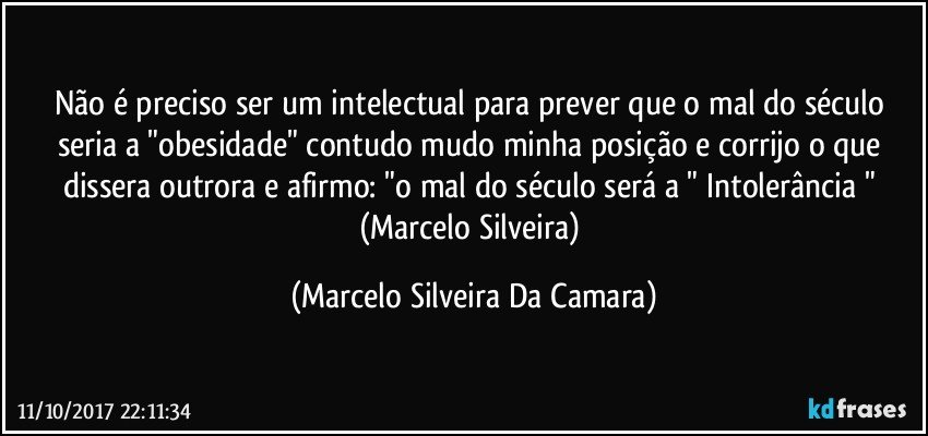 Não é preciso ser um intelectual para prever que o mal do século seria a "obesidade" contudo mudo minha posição e corrijo o que dissera outrora e afirmo: "o mal do século será a " Intolerância " (Marcelo Silveira) (Marcelo Silveira Da Camara)