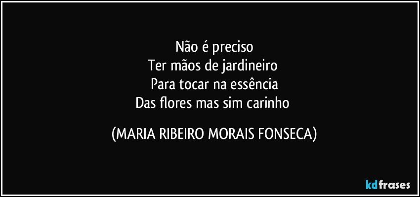 Não é preciso
Ter mãos de jardineiro 
Para tocar na essência
Das flores mas sim carinho (MARIA RIBEIRO MORAIS FONSECA)