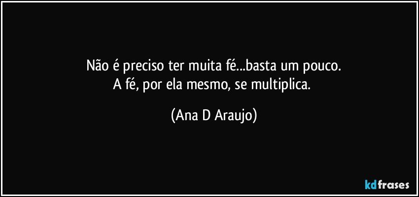 Não é preciso ter muita fé...basta um pouco.
A fé, por ela mesmo, se multiplica. (Ana D Araujo)