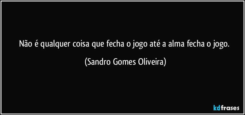Não é qualquer coisa que fecha o jogo até a alma fecha o jogo. (Sandro Gomes Oliveira)