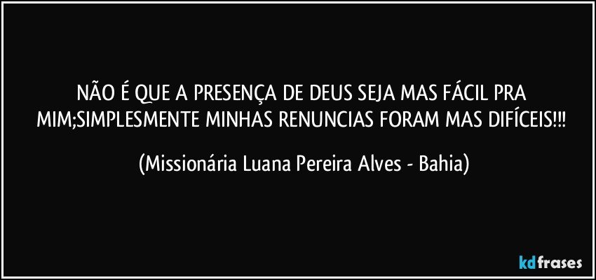 NÃO É QUE A PRESENÇA DE DEUS SEJA MAS FÁCIL PRA MIM;SIMPLESMENTE MINHAS RENUNCIAS FORAM MAS DIFÍCEIS!!! (Missionária Luana Pereira Alves - Bahia)