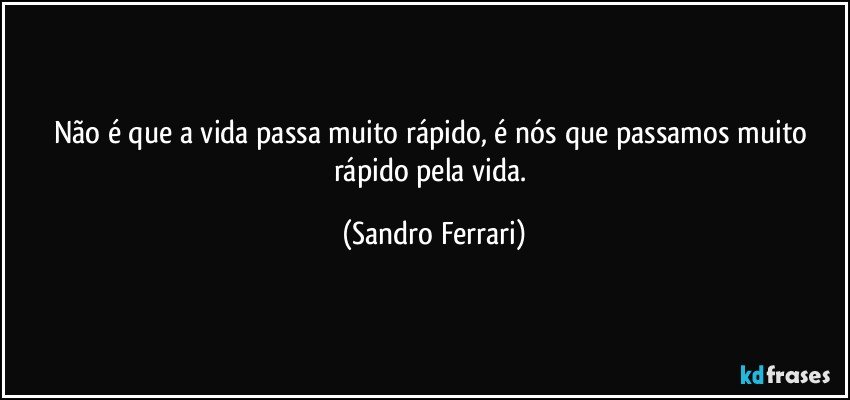 Não é que a vida passa muito rápido, é nós que passamos muito rápido pela vida. (Sandro Ferrari)