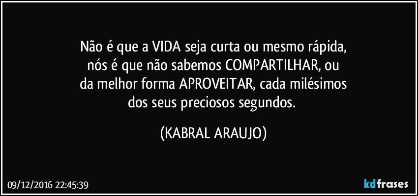 Não é que a VIDA seja curta ou mesmo rápida,
nós é que não sabemos COMPARTILHAR, ou
da melhor forma APROVEITAR, cada milésimos
dos seus preciosos segundos. (KABRAL ARAUJO)