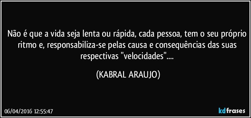 Não é que a vida seja lenta ou rápida, cada pessoa, tem o seu próprio ritmo e, responsabiliza-se pelas causa e consequências das suas respectivas "velocidades"... (KABRAL ARAUJO)