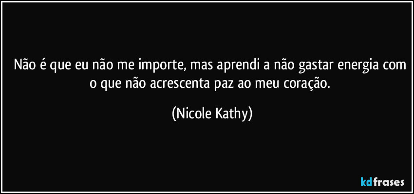 Não é que eu não me importe, mas aprendi a não gastar energia com o que não acrescenta paz ao meu coração. (Nicole Kathy)