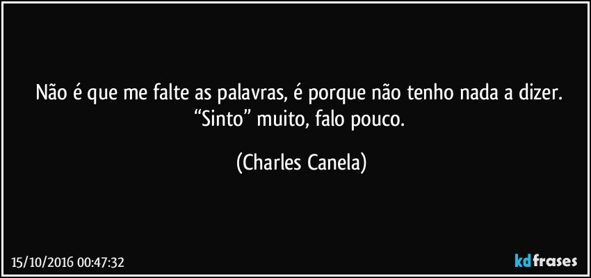 Não é que me falte as palavras, é porque não tenho nada a dizer. “Sinto” muito, falo pouco. (Charles Canela)