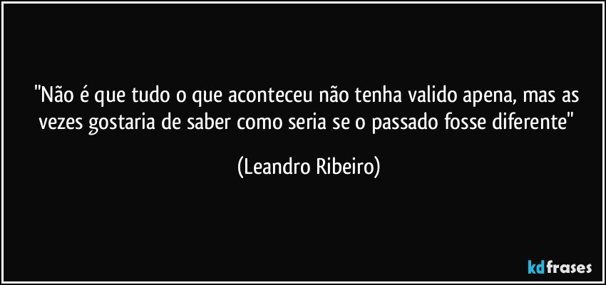 "Não é que tudo o que aconteceu não tenha valido apena, mas as vezes gostaria de saber como seria se o passado fosse diferente" (Leandro Ribeiro)