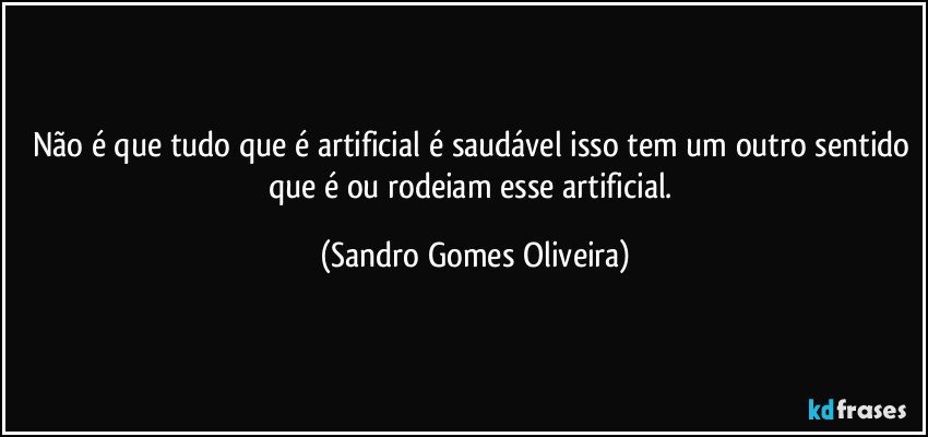 Não é que tudo que é artificial é saudável isso tem um outro sentido que é ou rodeiam esse artificial. (Sandro Gomes Oliveira)