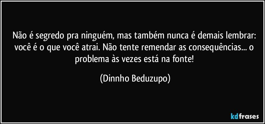 Não é segredo pra ninguém, mas também nunca é demais lembrar: você é o que você atrai. Não tente remendar as consequências... o problema às vezes está na fonte! (Dinnho Beduzupo)